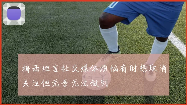 梅西坦言社交媒体烦恼有时想取消关注但无奈无法做到