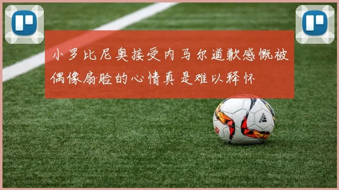小罗比尼奥接受内马尔道歉感慨被偶像扇脸的心情真是难以释怀