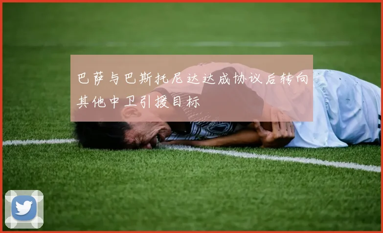 巴萨与巴斯托尼达达成协议后转向其他中卫引援目标