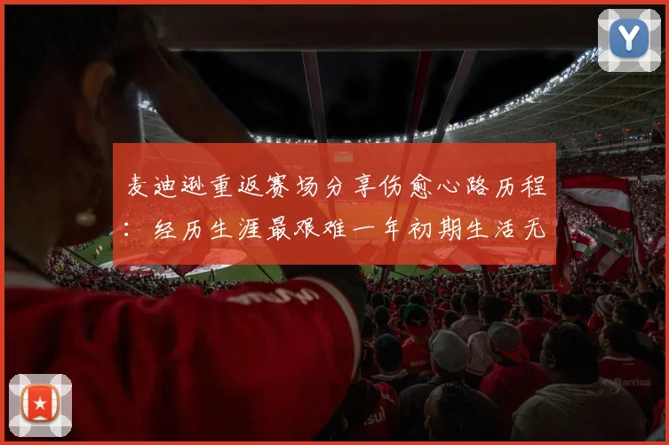 麦迪逊重返赛场分享伤愈心路历程：经历生涯最艰难一年初期生活无法自理