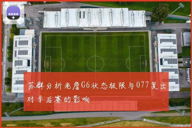苏群分析老詹G6状态极限与077复出对季后赛的影响