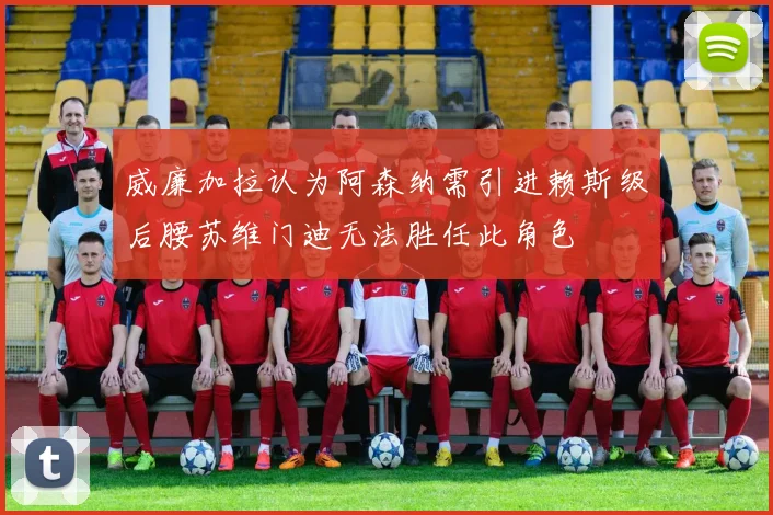威廉加拉认为阿森纳需引进赖斯级后腰苏维门迪无法胜任此角色