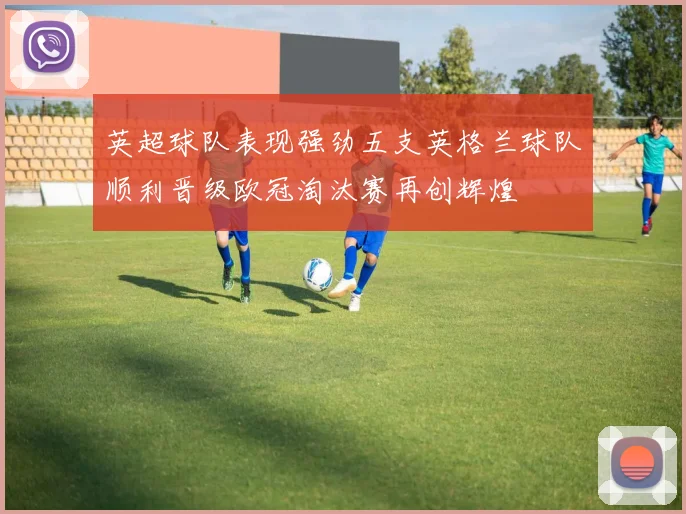 英超球队表现强劲五支英格兰球队顺利晋级欧冠淘汰赛再创辉煌