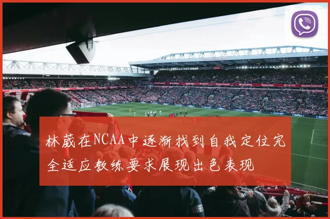 林葳在NCAA中逐渐找到自我定位完全适应教练要求展现出色表现