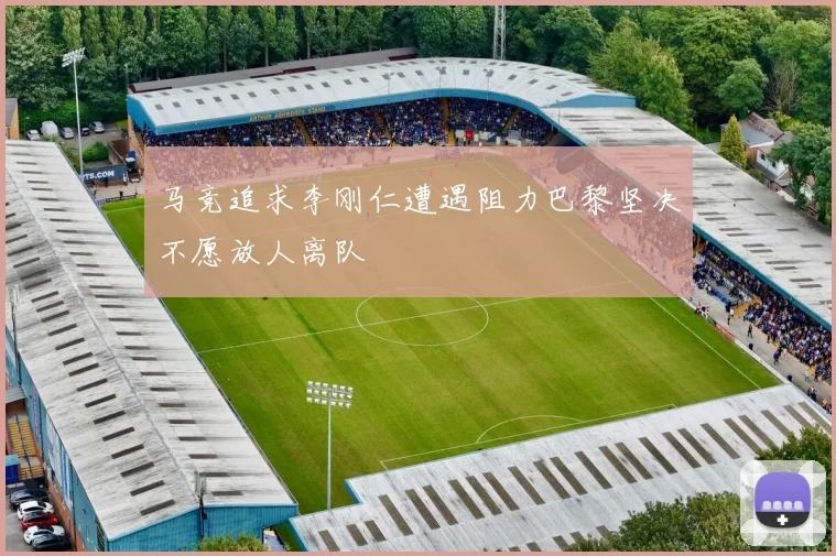 马竞追求李刚仁遭遇阻力巴黎坚决不愿放人离队