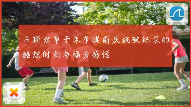 卡斯尔华子末节提前庆祝破纪录的酷炫时刻与福分感悟