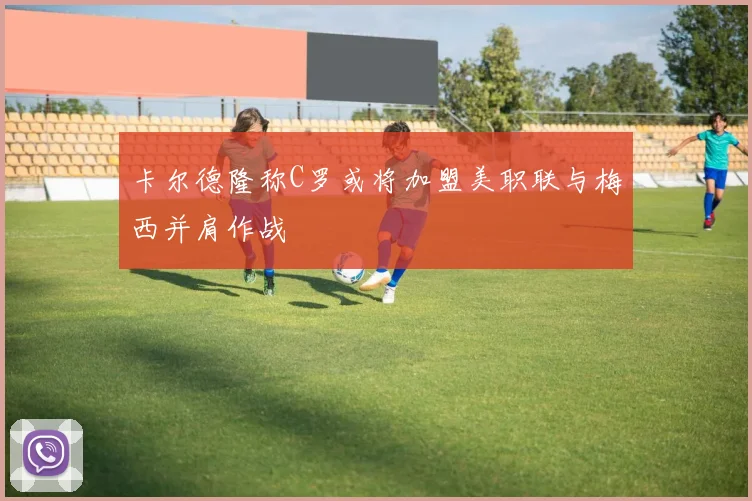 卡尔德隆称C罗或将加盟美职联与梅西并肩作战