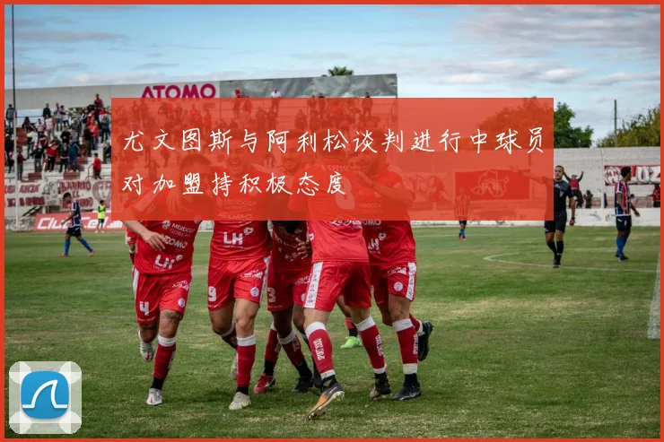 尤文图斯与阿利松谈判进行中球员对加盟持积极态度
