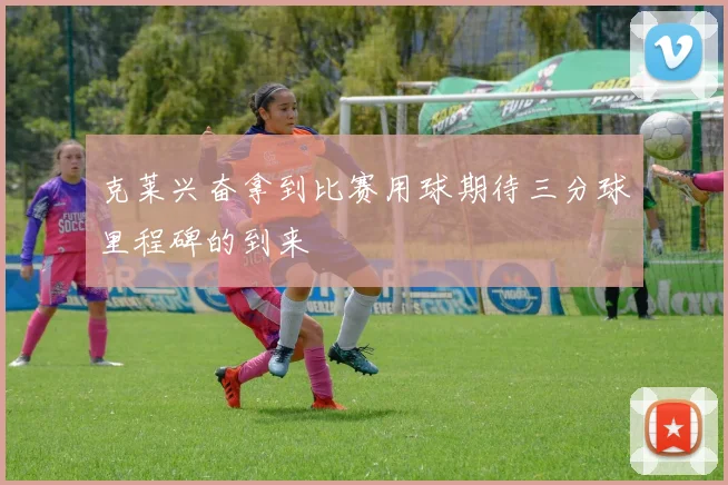 克莱兴奋拿到比赛用球期待三分球里程碑的到来