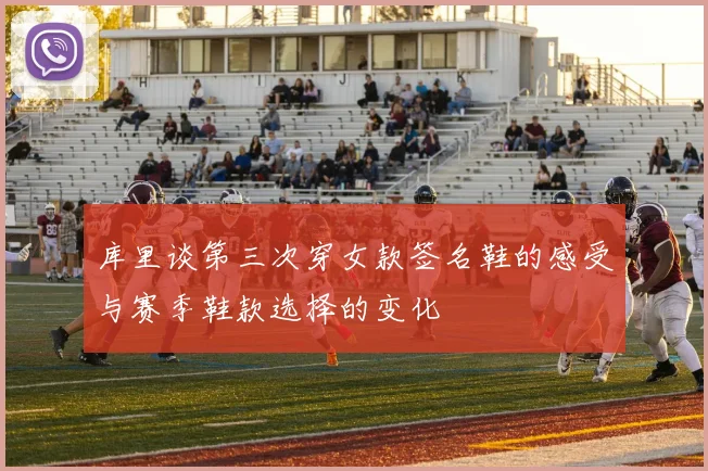 库里谈第三次穿女款签名鞋的感受与赛季鞋款选择的变化