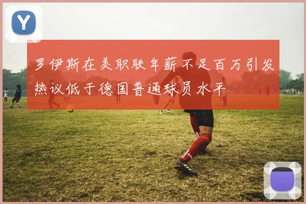 罗伊斯在美职联年薪不足百万引发热议低于德国普通球员水平