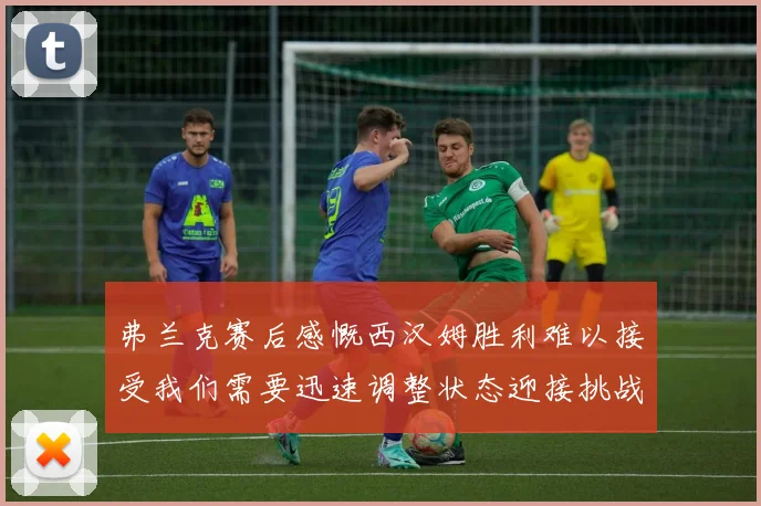 弗兰克赛后感慨西汉姆胜利难以接受我们需要迅速调整状态迎接挑战