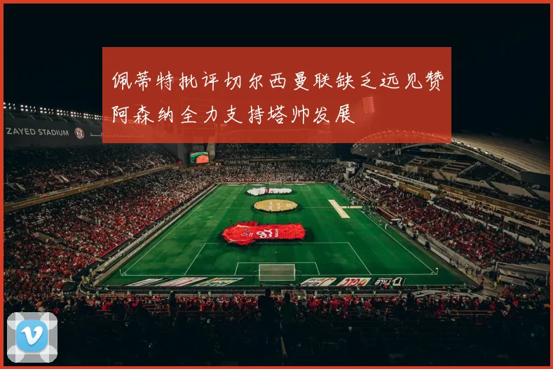 佩蒂特批评切尔西曼联缺乏远见赞阿森纳全力支持塔帅发展