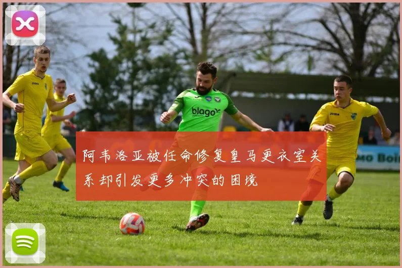 阿韦洛亚被任命修复皇马更衣室关系却引发更多冲突的困境