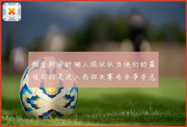 帕金斯分析湖人现状认为他们的最佳目标是进入西部决赛而非争夺总冠军