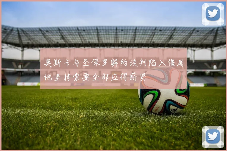 奥斯卡与圣保罗解约谈判陷入僵局他坚持索要全部应得薪资