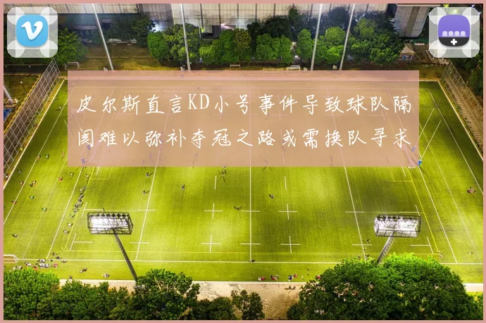 皮尔斯直言KD小号事件导致球队隔阂难以弥补夺冠之路或需换队寻求新机会