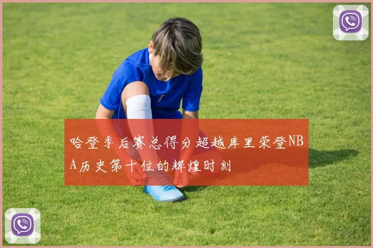 哈登季后赛总得分超越库里荣登NBA历史第十位的辉煌时刻