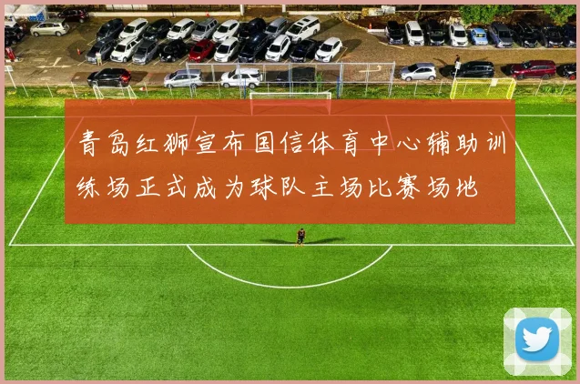 青岛红狮宣布国信体育中心辅助训练场正式成为球队主场比赛场地