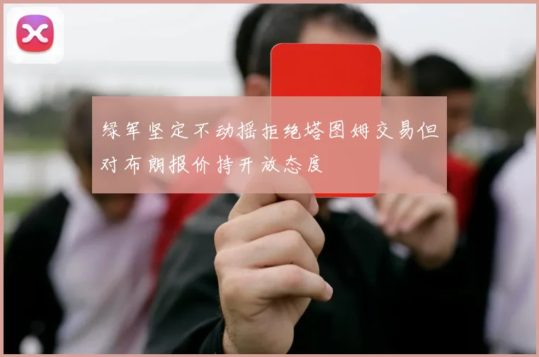绿军坚定不动摇拒绝塔图姆交易但对布朗报价持开放态度