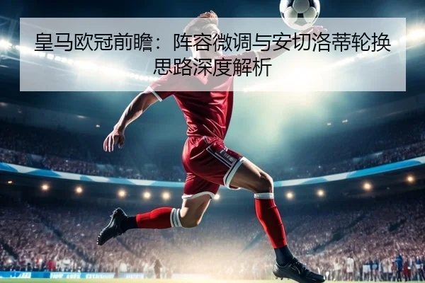 皇马欧冠前瞻：阵容微调与安切洛蒂轮换思路深度解析 - jiuyousports